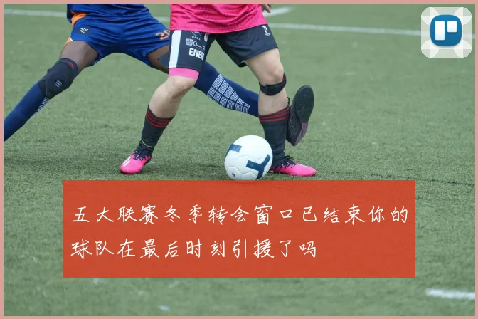 五大联赛冬季转会窗口已结束你的球队在最后时刻引援了吗