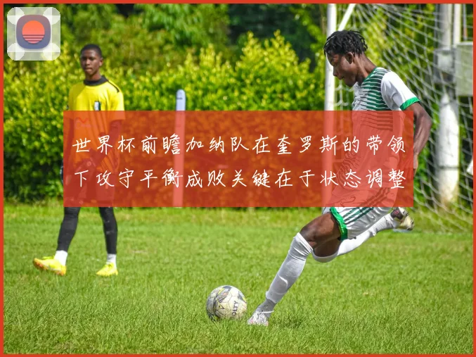 世界杯前瞻加纳队在奎罗斯的带领下攻守平衡成败关键在于状态调整