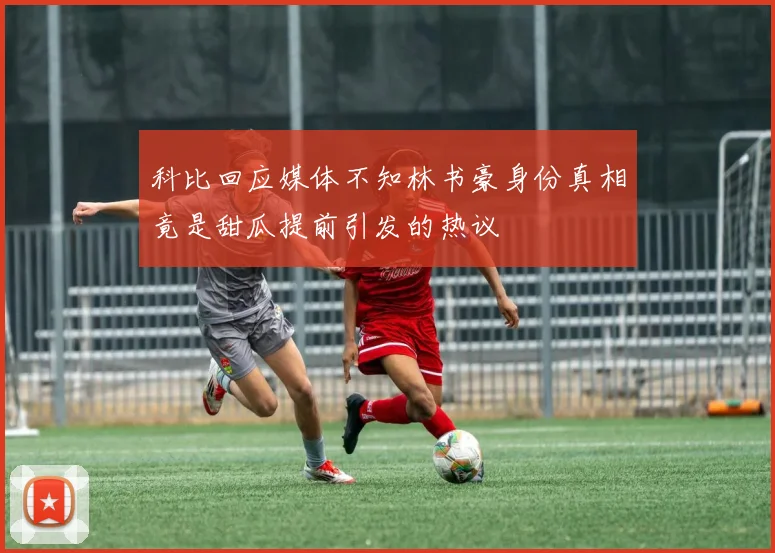 科比回应媒体不知林书豪身份真相竟是甜瓜提前引发的热议