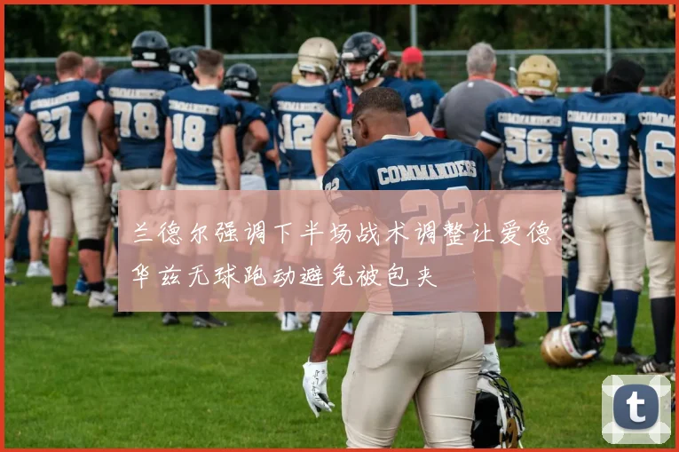 兰德尔强调下半场战术调整让爱德华兹无球跑动避免被包夹