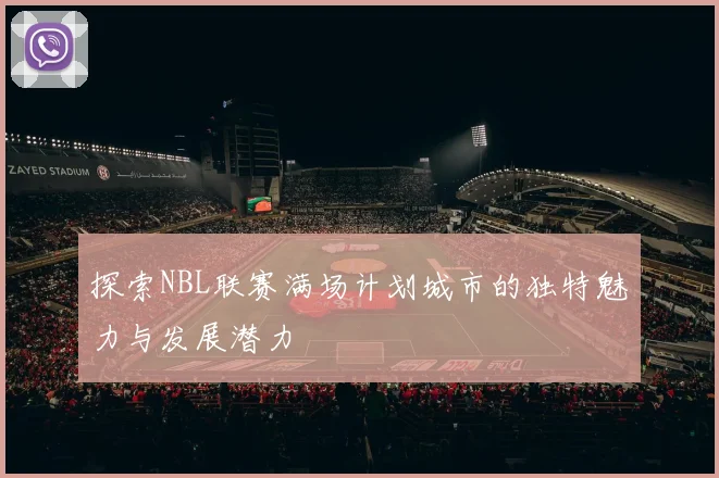 探索NBL联赛满场计划城市的独特魅力与发展潜力