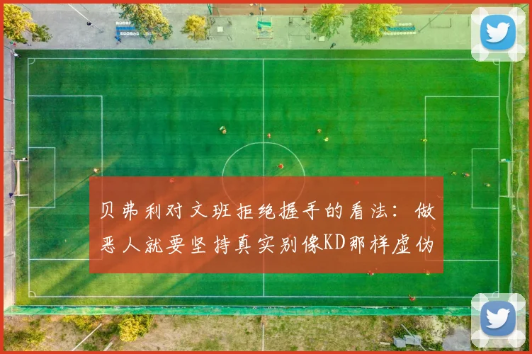 贝弗利对文班拒绝握手的看法：做恶人就要坚持真实别像KD那样虚伪