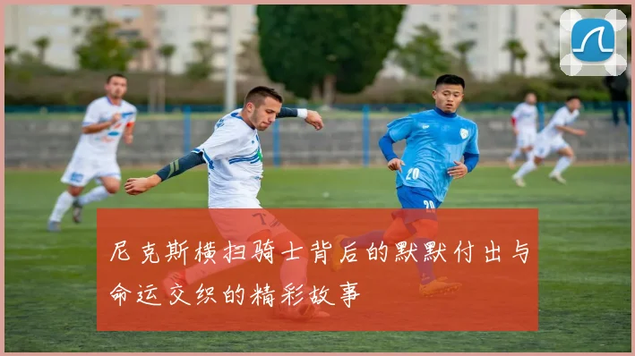 尼克斯横扫骑士背后的默默付出与命运交织的精彩故事