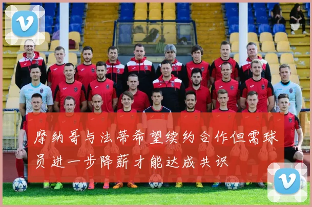 摩纳哥与法蒂希望续约合作但需球员进一步降薪才能达成共识