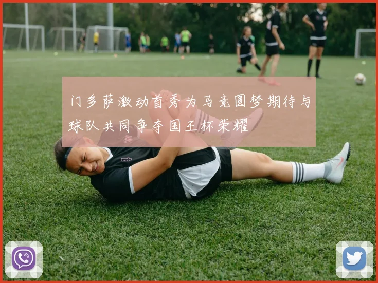 门多萨激动首秀为马竞圆梦期待与球队共同争夺国王杯荣耀