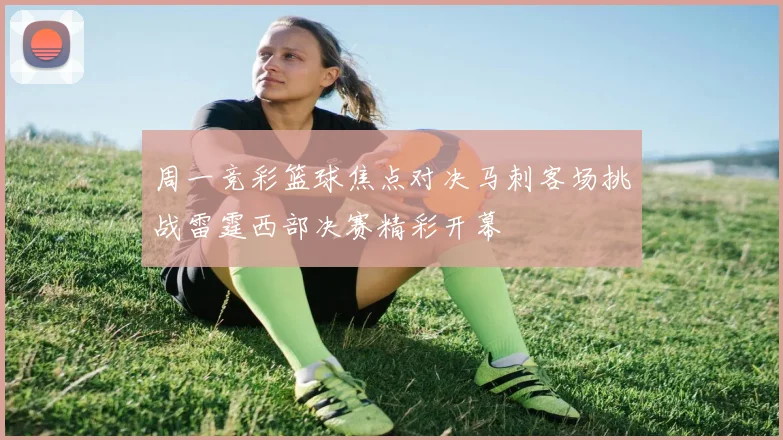 周一竞彩篮球焦点对决马刺客场挑战雷霆西部决赛精彩开幕