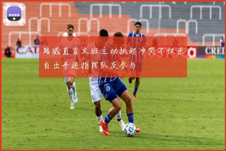 路威直言文班主动挑起冲突不仅亲自出手还指挥队友参与