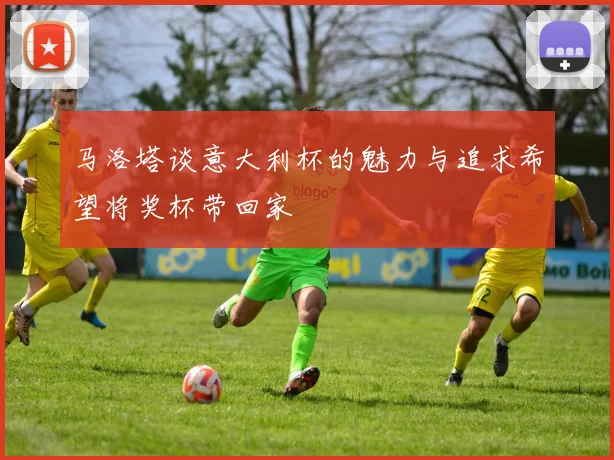 马洛塔谈意大利杯的魅力与追求希望将奖杯带回家