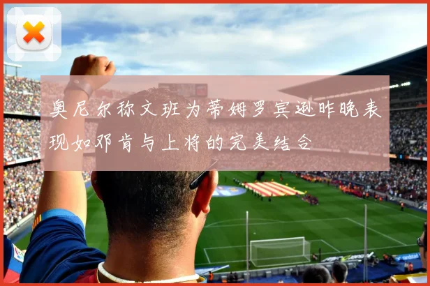 奥尼尔称文班为蒂姆罗宾逊昨晚表现如邓肯与上将的完美结合