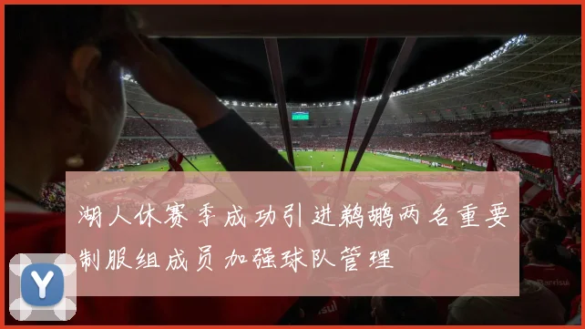 湖人休赛季成功引进鹈鹕两名重要制服组成员加强球队管理