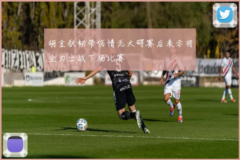 胡金秋韧带伤情无大碍赛后表示将全力出战下场比赛