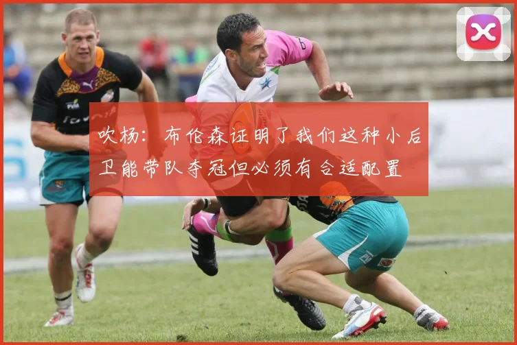吹杨：布伦森证明了我们这种小后卫能带队夺冠但必须有合适配置
