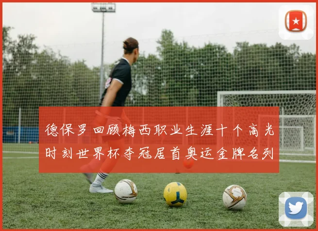 德保罗回顾梅西职业生涯十个高光时刻世界杯夺冠居首奥运金牌名列第四