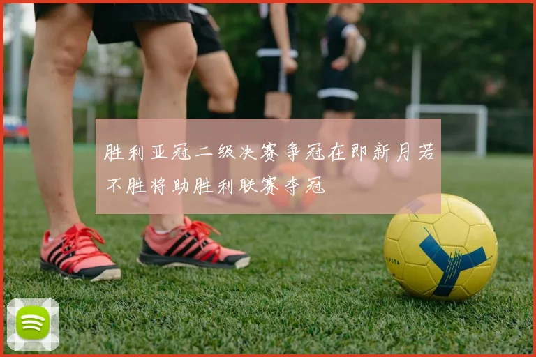 胜利亚冠二级决赛争冠在即新月若不胜将助胜利联赛夺冠