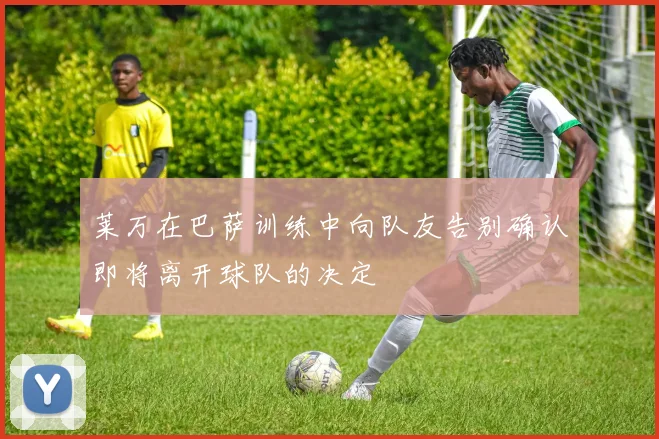 莱万在巴萨训练中向队友告别确认即将离开球队的决定