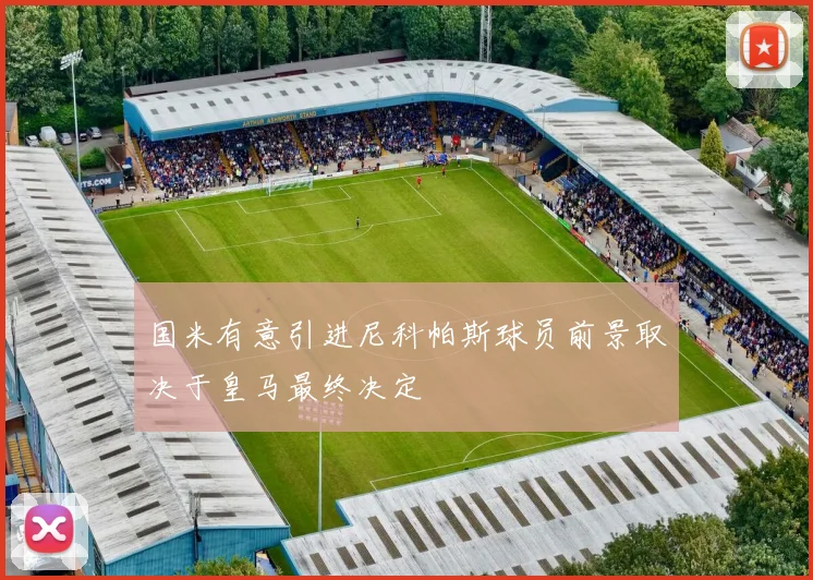 国米有意引进尼科帕斯球员前景取决于皇马最终决定