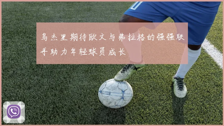 乌杰里期待欧文与弗拉格的强强联手助力年轻球员成长