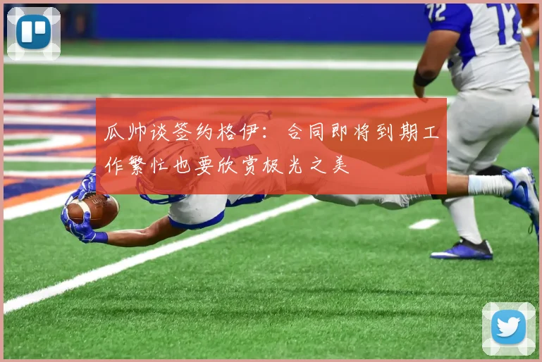 瓜帅谈签约格伊：合同即将到期工作繁忙也要欣赏极光之美