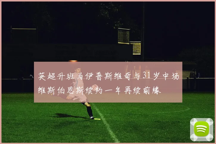 英超升班马伊普斯维奇与31岁中场维斯伯恩斯续约一年再续前缘