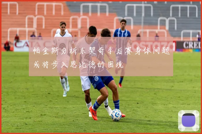 帕金斯分析东契奇季后赛身体问题或将步入恩比德的困境