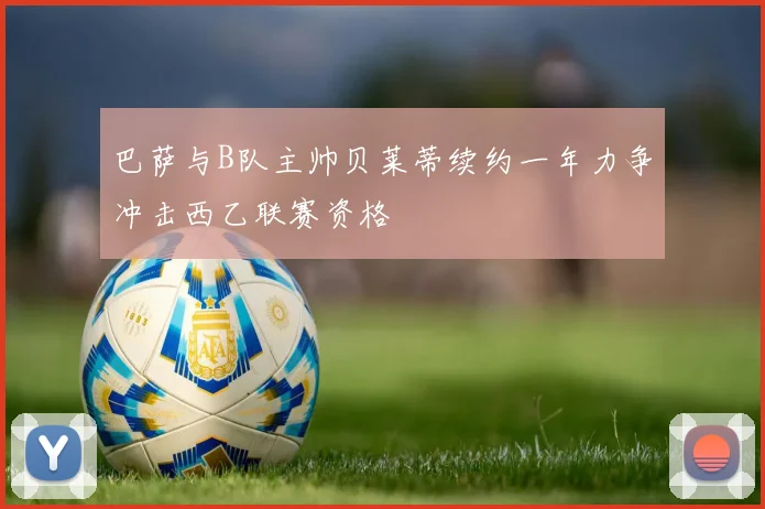 巴萨与B队主帅贝莱蒂续约一年力争冲击西乙联赛资格