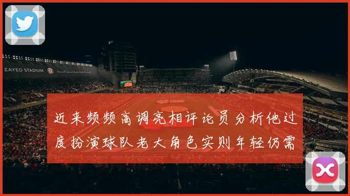 近来频频高调亮相评论员分析他过度扮演球队老大角色实则年轻仍需成长