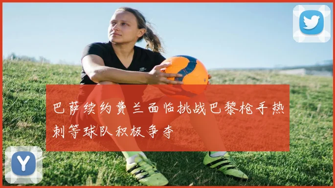 巴萨续约费兰面临挑战巴黎枪手热刺等球队积极争夺