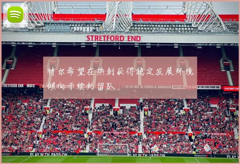 特尔希望在热刺获得稳定发展环境倾向于续约留队