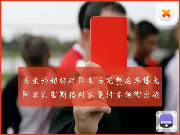 马竞西超杯对阵皇马完整名单曝光阿尔瓦雷斯格列兹曼科克领衔出战